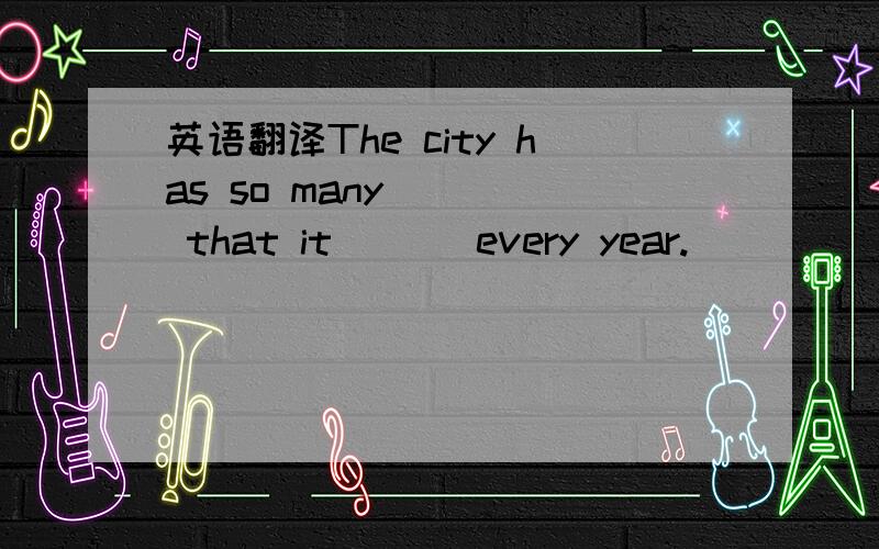 英语翻译The city has so many （ ） that it （ ） every year.