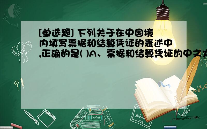 [单选题] 下列关于在中国境内填写票据和结算凭证的表述中,正确的是( )A、票据和结算凭证的中文大写金额数字应用正楷或行书填写,用繁体字的,银行不受理B、少数民族地区和外国驻华使领