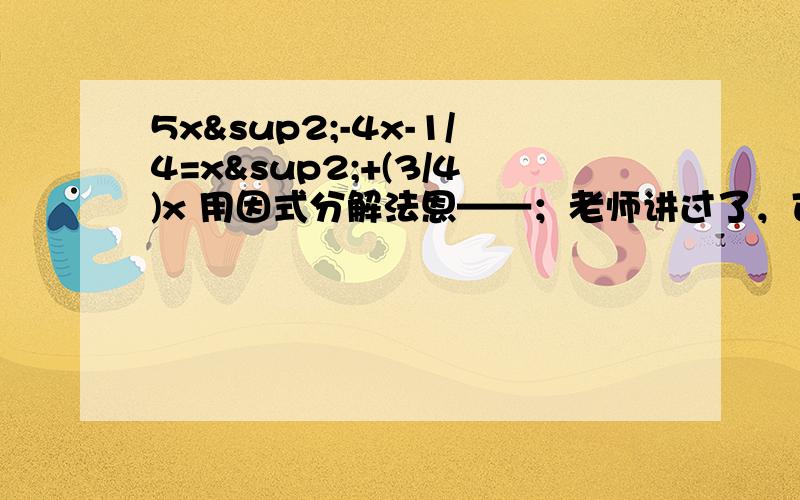 5x²-4x-1/4=x²+(3/4)x 用因式分解法恩——；老师讲过了，可以是可以的，只要先用求根公式算出答案，再这样：4（x-α）（x-β）=0，α、β为两个根，提出4就好了