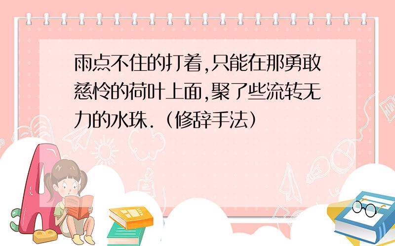 雨点不住的打着,只能在那勇敢慈怜的荷叶上面,聚了些流转无力的水珠.（修辞手法）