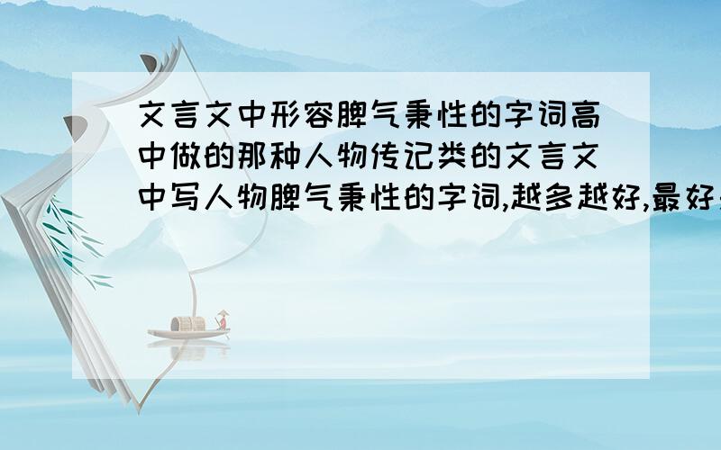 文言文中形容脾气秉性的字词高中做的那种人物传记类的文言文中写人物脾气秉性的字词,越多越好,最好是单个字,就是文言文里写的哪个人‘’性...‘’的