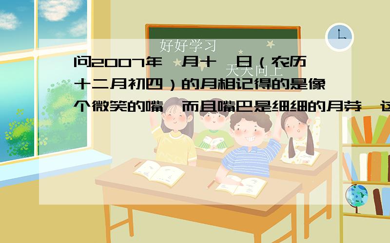 问2007年一月十一日（农历十二月初四）的月相记得的是像个微笑的嘴,而且嘴巴是细细的月芽,这种开口朝上倒的“C” .这种月相叫什么?