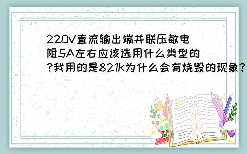 220V直流输出端并联压敏电阻5A左右应该选用什么类型的?我用的是821K为什么会有烧毁的现象?