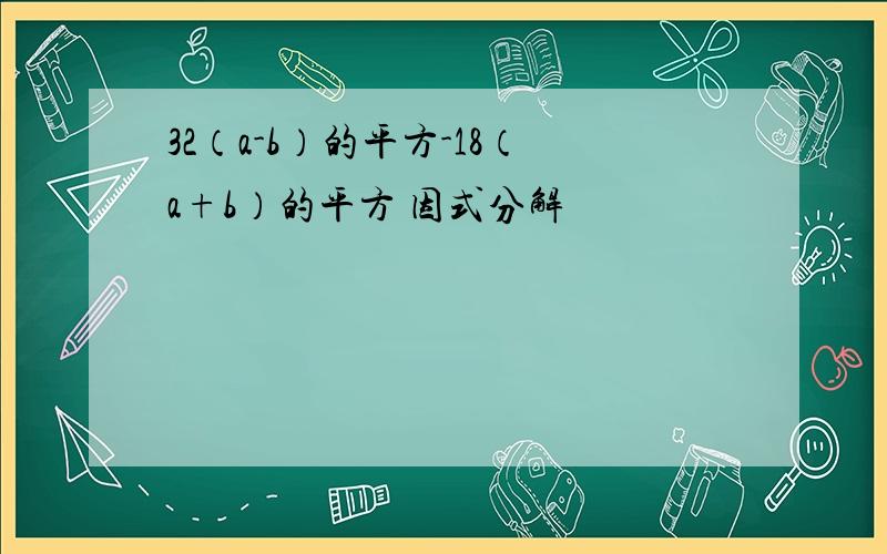 32（a-b）的平方-18（a+b）的平方 因式分解