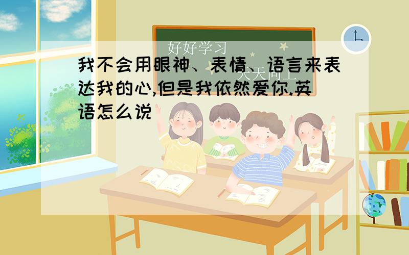 我不会用眼神、表情、语言来表达我的心,但是我依然爱你.英语怎么说