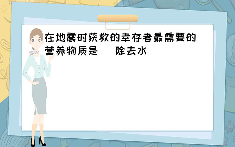 在地震时获救的幸存者最需要的营养物质是 （除去水）