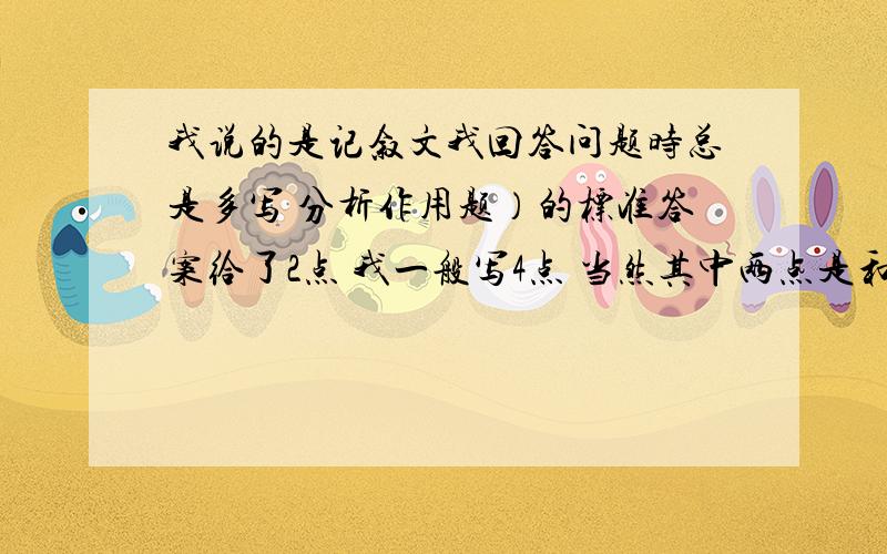 我说的是记叙文我回答问题时总是多写 分析作用题）的标准答案给了2点 我一般写4点 当然其中两点是和答案相似的,甚至词语一致 但老师不给分,甚至扣分 有一个同学3点,只有两点对的 老师