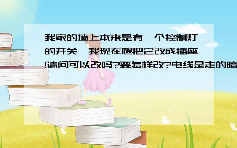 我家的墙上本来是有一个控制灯的开关,我现在想把它改成插座!请问可以改吗?要怎样改?电线是走的暗线…