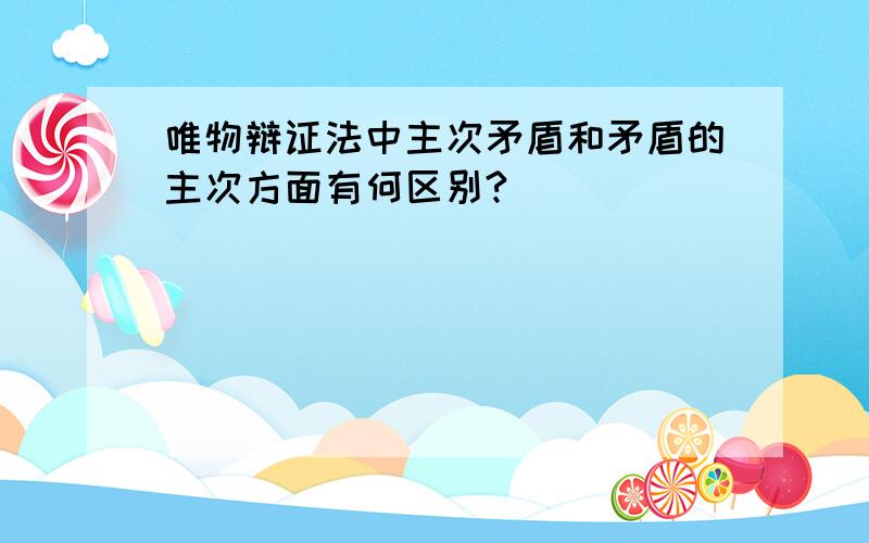 唯物辩证法中主次矛盾和矛盾的主次方面有何区别?