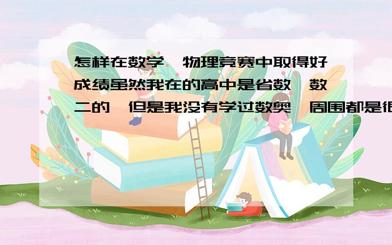 怎样在数学,物理竞赛中取得好成绩虽然我在的高中是省数一数二的,但是我没有学过数奥,周围都是很厉害的男生.我一直在努力,但是怎样提升奥赛成绩呢,我需要缩短睡眠时间狂拼吗