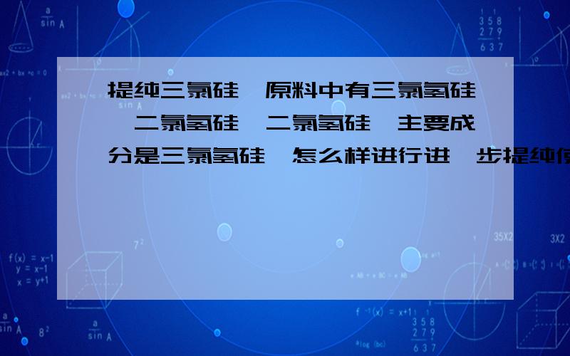 提纯三氯硅烷原料中有三氯氢硅,二氯氢硅,二氯氢硅,主要成分是三氯氢硅,怎么样进行进一步提纯使其达到一个纯度非常高的水平,采用精馏的操作条件应该怎么确定比如温度,压力,还有塔板的