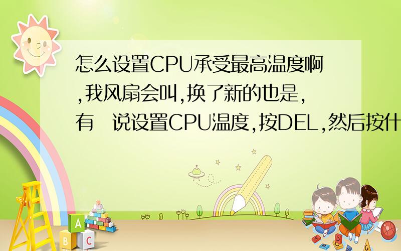 怎么设置CPU承受最高温度啊,我风扇会叫,换了新的也是,有秂说设置CPU温度,按DEL,然后按什么啊 ,都是英文