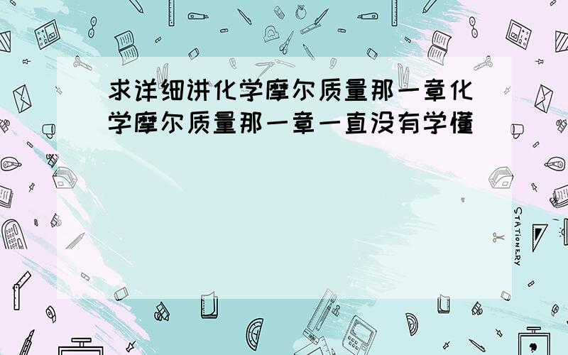 求详细讲化学摩尔质量那一章化学摩尔质量那一章一直没有学懂