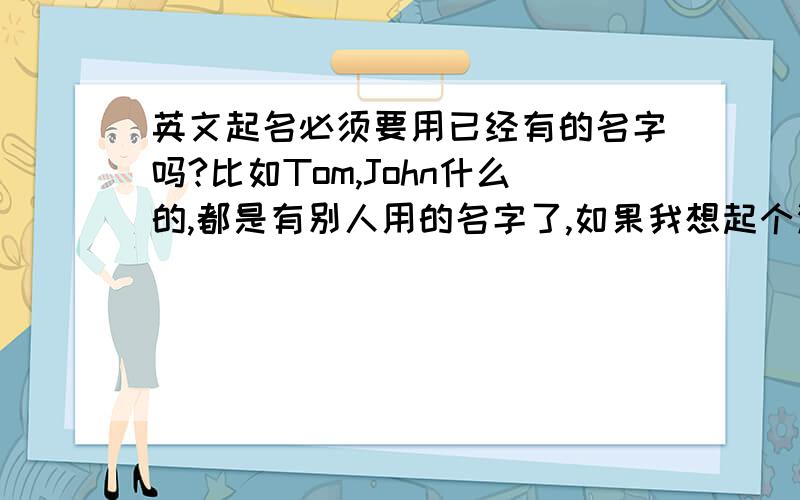 英文起名必须要用已经有的名字吗?比如Tom,John什么的,都是有别人用的名字了,如果我想起个没人用过的英文名,在使用英语的国家里算什么?怪诞还是正常?比如我在外国叫Abcde,