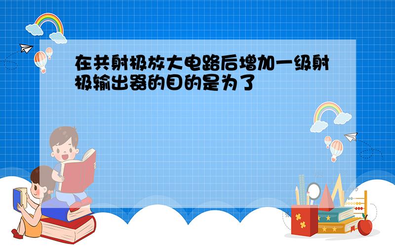 在共射极放大电路后增加一级射极输出器的目的是为了