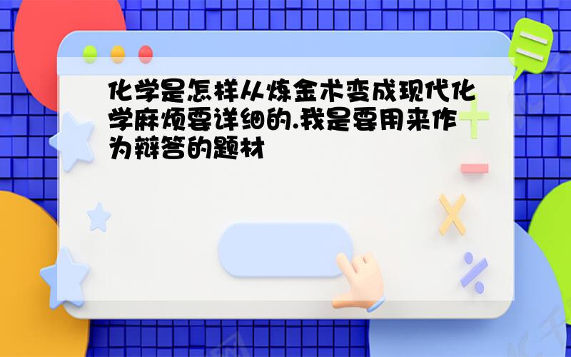 化学是怎样从炼金术变成现代化学麻烦要详细的.我是要用来作为辩答的题材