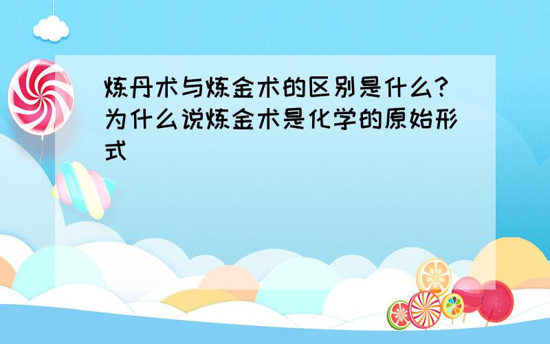 炼丹术与炼金术的区别是什么?为什么说炼金术是化学的原始形式