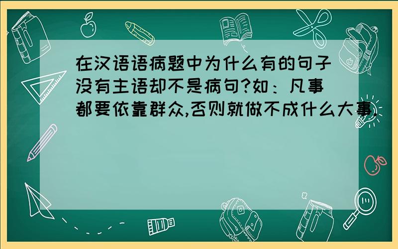 在汉语语病题中为什么有的句子没有主语却不是病句?如：凡事都要依靠群众,否则就做不成什么大事.