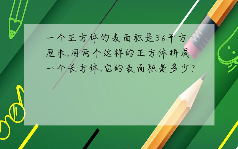 一个正方体的表面积是36平方厘米,用两个这样的正方体拼成一个长方体,它的表面积是多少?