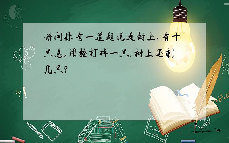 请问你有一道题说是树上,有十只鸟,用枪打掉一只,树上还剩几只?