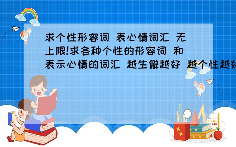 求个性形容词 表心情词汇 无上限!求各种个性的形容词 和表示心情的词汇 越生僻越好 越个性越好 没有上限! 回答好的 分数会追加的!