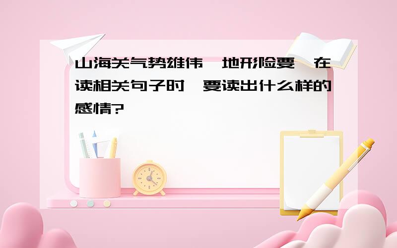 山海关气势雄伟,地形险要,在读相关句子时,要读出什么样的感情?