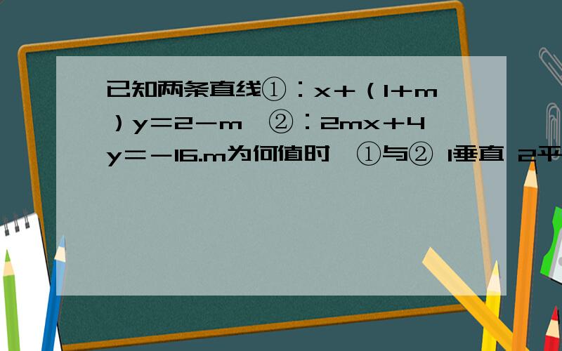 已知两条直线①：x＋（1＋m）y＝2－m,②：2mx＋4y＝－16.m为何值时,①与② 1垂直 2平行急