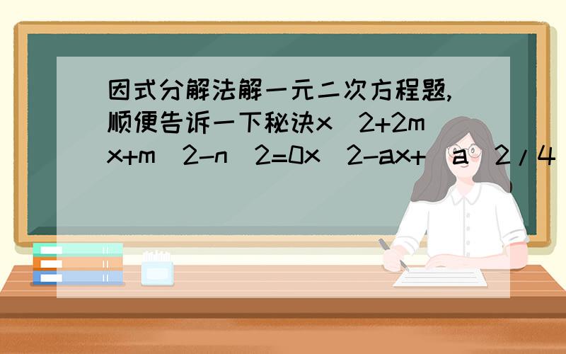 因式分解法解一元二次方程题,顺便告诉一下秘诀x^2+2mx+m^2-n^2=0x^2-ax+(a^2/4)-b^2=0X^2-bx-2b^2=0大哥大姐们顺便告诉我一下因式分解法解一元二次方程的秘诀吧