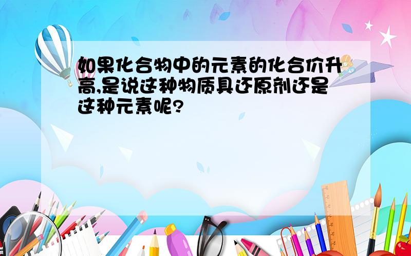 如果化合物中的元素的化合价升高,是说这种物质具还原剂还是这种元素呢?