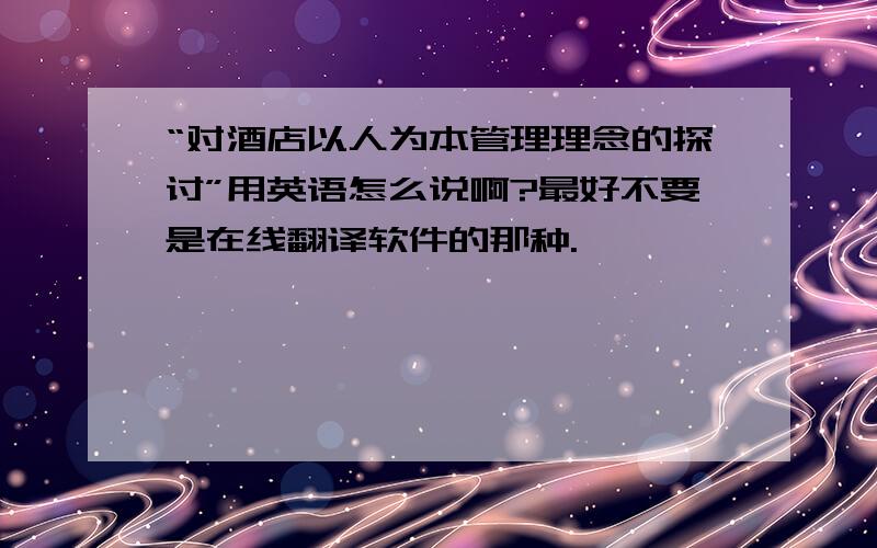 “对酒店以人为本管理理念的探讨”用英语怎么说啊?最好不要是在线翻译软件的那种.