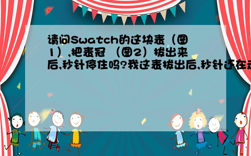 请问Swatch的这块表（图1）,把表冠 （图2）拔出来后,秒针停住吗?我这表拔出后,秒针还在走?请问Swatch的这块表（图1）,把表冠（图2）拔出来后,秒针停住吗?我这表拔出后,秒针还在走?是有问题