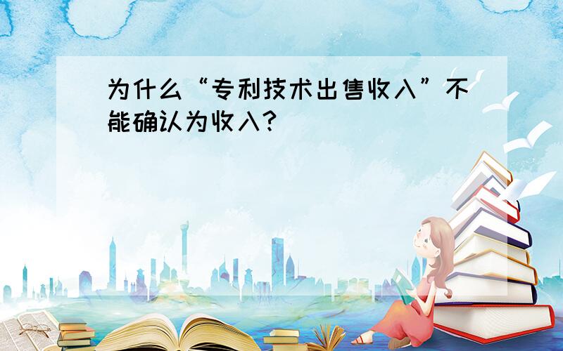 为什么“专利技术出售收入”不能确认为收入?