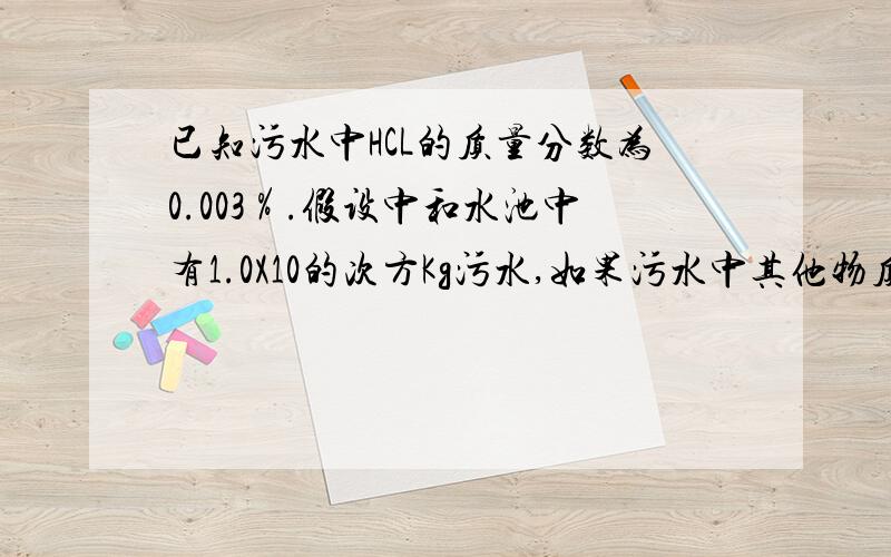 已知污水中HCL的质量分数为0.003％.假设中和水池中有1.0X10的次方Kg污水,如果污水中其他物质都不与Ca（OH）2反应,至少需要多少千克Ca（OH）2才能将污水中的HCL完全中和1.0X10的6次方