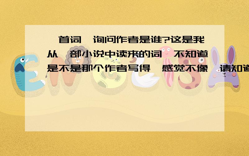 一首词,询问作者是谁?这是我从一部小说中读来的词,不知道是不是那个作者写得,感觉不像,请知道的人回个话啊.策马烟尘,奔腾如虎,试看今日天下,明朝是谁家.千古江山,长河如画,古来多少痴