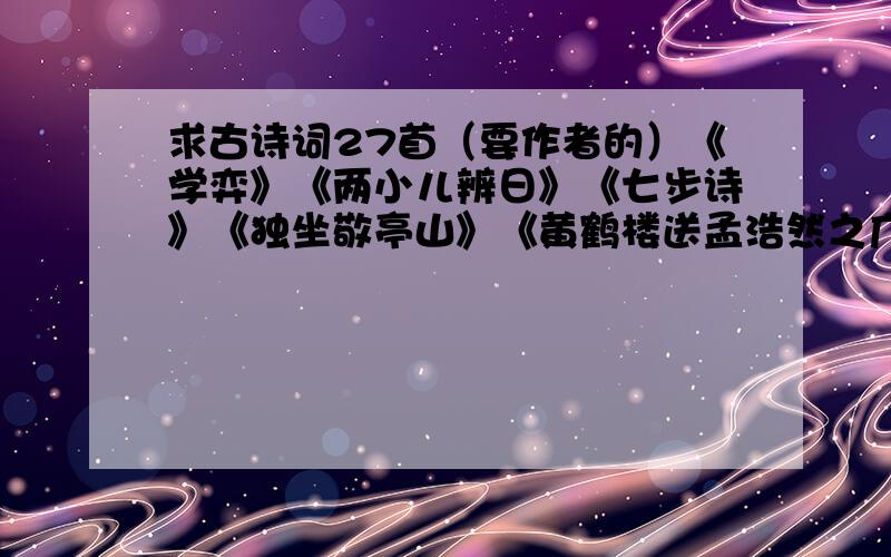 求古诗词27首（要作者的）《学弈》《两小儿辨日》《七步诗》《独坐敬亭山》《黄鹤楼送孟浩然之广陵》《江畔独步寻花》《闻官军收湖南湖北》《忆江南》《鸟鸣涧》《送元二使安西》