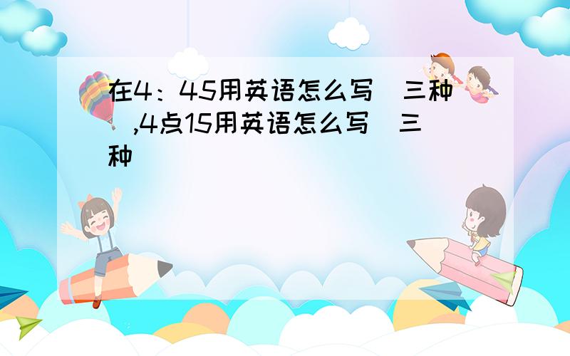 在4：45用英语怎么写（三种）,4点15用英语怎么写（三种）