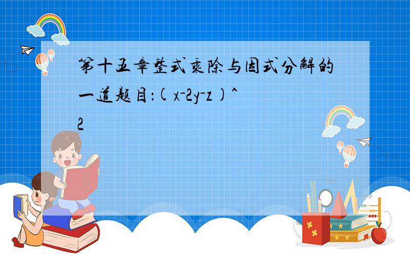 第十五章整式乘除与因式分解的一道题目：(x-2y-z)^2