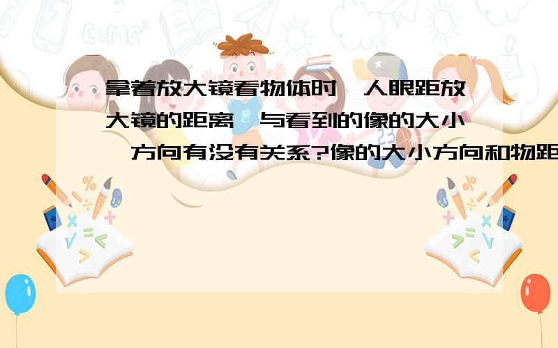 拿着放大镜看物体时,人眼距放大镜的距离,与看到的像的大小,方向有没有关系?像的大小方向和物距与焦距的大小关系有关,但人眼或者是光屏距凸透镜的距离有没有关系.