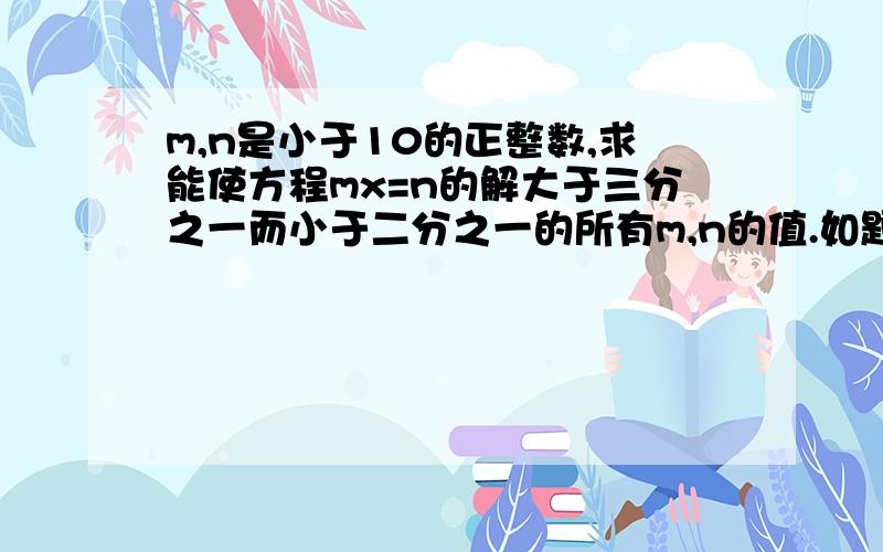 m,n是小于10的正整数,求能使方程mx=n的解大于三分之一而小于二分之一的所有m,n的值.如题.