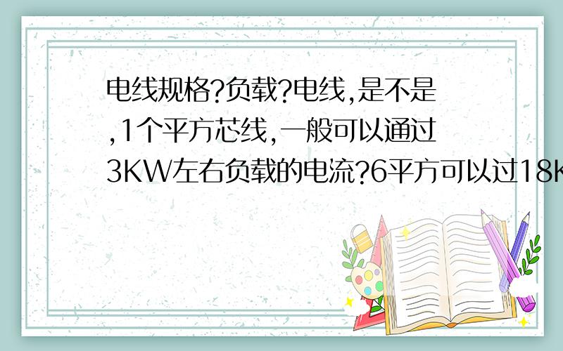 电线规格?负载?电线,是不是,1个平方芯线,一般可以通过3KW左右负载的电流?6平方可以过18KW左右负载的电流?网上刚查到：家庭两相电表示线芯的横截面积,分别为：2.5平方毫米、4平方毫米、6平