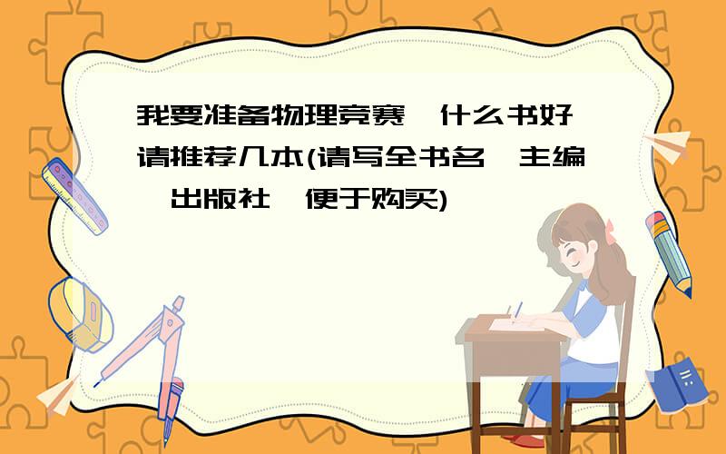 我要准备物理竞赛,什么书好,请推荐几本(请写全书名,主编,出版社,便于购买)