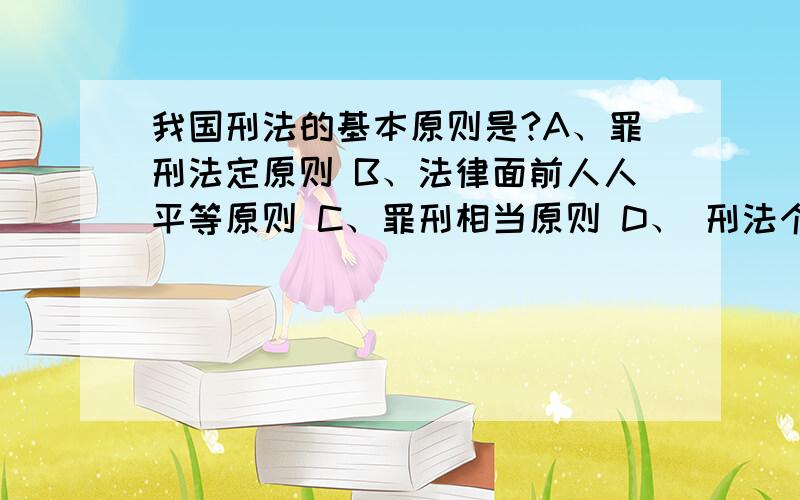 我国刑法的基本原则是?A、罪刑法定原则 B、法律面前人人平等原则 C、罪刑相当原则 D、 刑法个别化原则