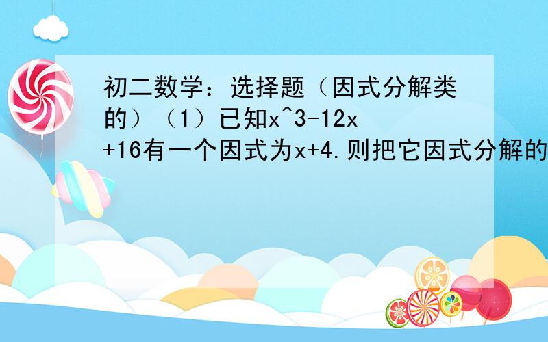 初二数学：选择题（因式分解类的）（1）已知x^3-12x+16有一个因式为x+4.则把它因式分解的结果是A(X+4)*(X^2+X+1)B(X+4)*(X-2)^2C(X+4)*(X+2)^2D(X+4)*(X-4X+4)ABCD