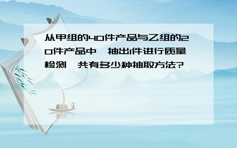 从甲组的40件产品与乙组的20件产品中,抽出1件进行质量检测,共有多少种抽取方法?