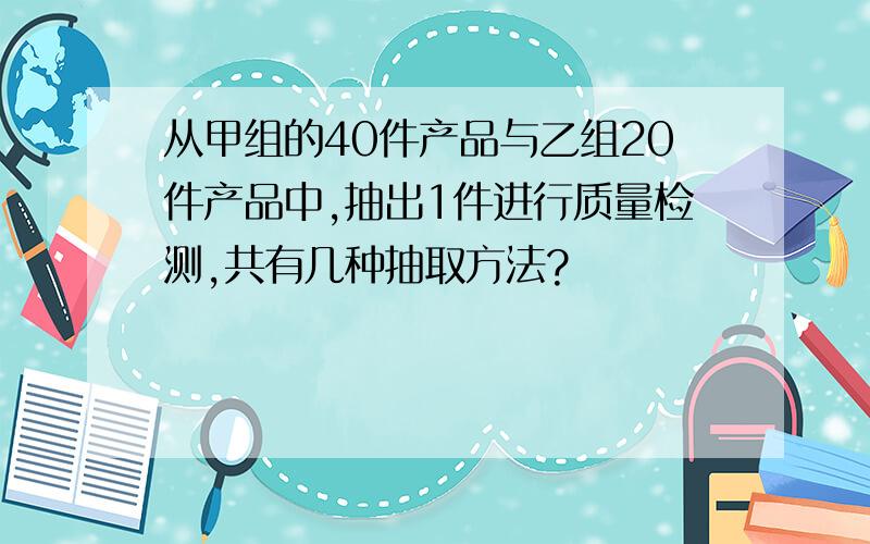 从甲组的40件产品与乙组20件产品中,抽出1件进行质量检测,共有几种抽取方法?