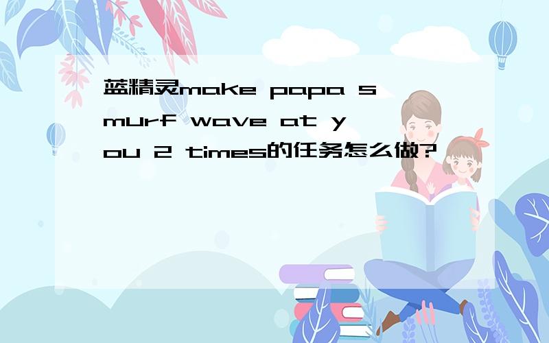 蓝精灵make papa smurf wave at you 2 times的任务怎么做?