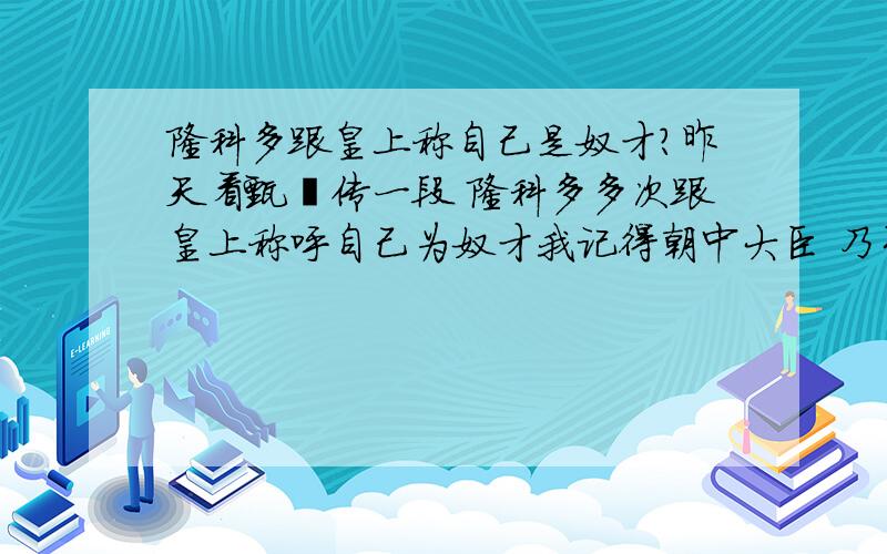 隆科多跟皇上称自己是奴才?昨天看甄嬛传一段 隆科多多次跟皇上称呼自己为奴才我记得朝中大臣 乃至重臣 都称呼自己为 臣 或者微臣就算是犯错误了 也是称呼自己为罪臣,从来没听过重臣