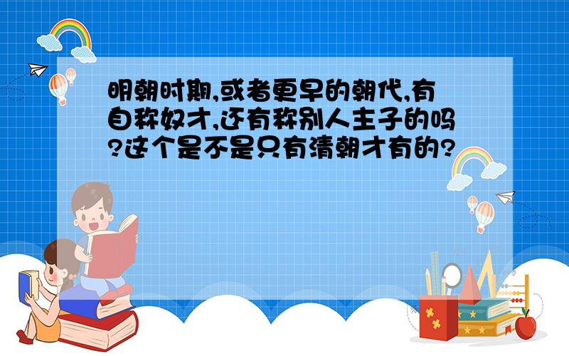 明朝时期,或者更早的朝代,有自称奴才,还有称别人主子的吗?这个是不是只有清朝才有的?