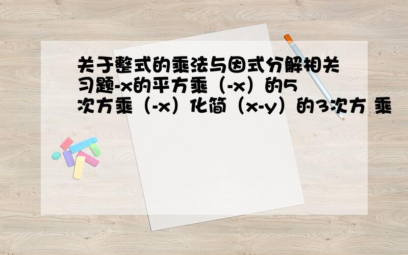 关于整式的乘法与因式分解相关习题-x的平方乘（-x）的5次方乘（-x）化简（x-y）的3次方 乘 （y-x)的平方（x-y）的2n次方 乘 （y-x）的2n+1次方 乘 （y-x）已知2的a次方=2,2的b次方=6,2的c次方=12.求