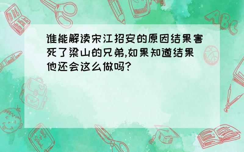谁能解读宋江招安的原因结果害死了梁山的兄弟,如果知道结果他还会这么做吗?